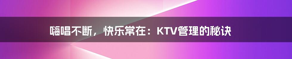 嗨唱不断，快乐常在：KTV管理的秘诀