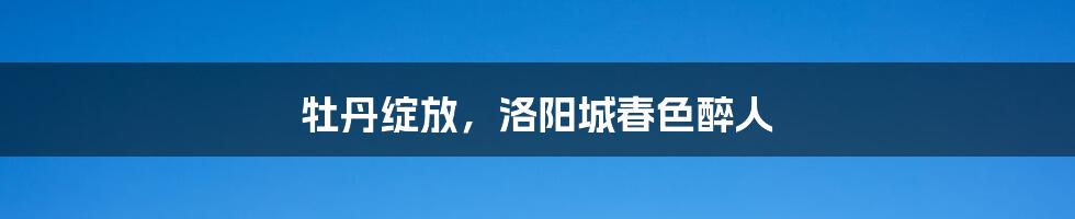 牡丹绽放，洛阳城春色醉人