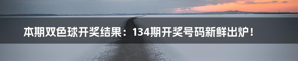 本期双色球开奖结果：134期开奖号码新鲜出炉！