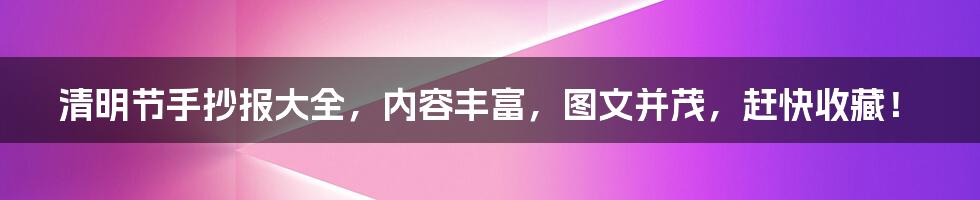 清明节手抄报大全，内容丰富，图文并茂，赶快收藏！