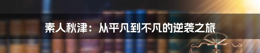 素人秋津：从平凡到不凡的逆袭之旅