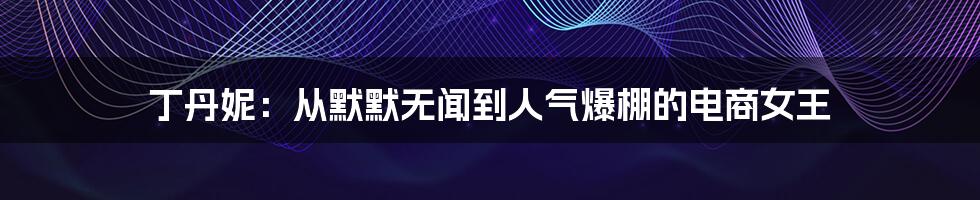 丁丹妮：从默默无闻到人气爆棚的电商女王