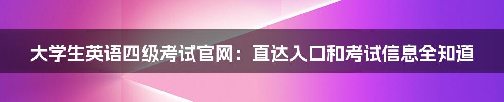 大学生英语四级考试官网：直达入口和考试信息全知道