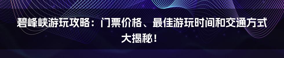 碧峰峡游玩攻略：门票价格、最佳游玩时间和交通方式大揭秘！