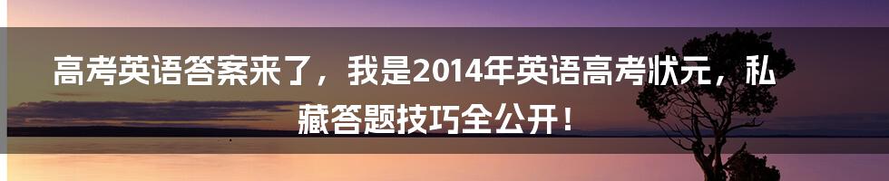 高考英语答案来了，我是2014年英语高考状元，私藏答题技巧全公开！