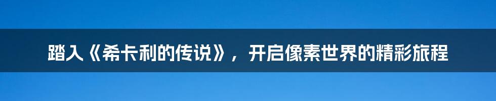 踏入《希卡利的传说》，开启像素世界的精彩旅程