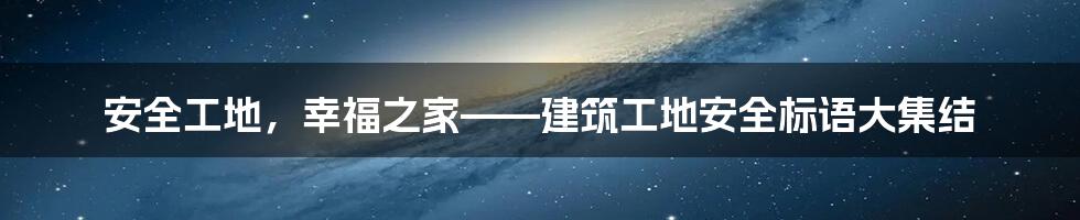 安全工地，幸福之家——建筑工地安全标语大集结