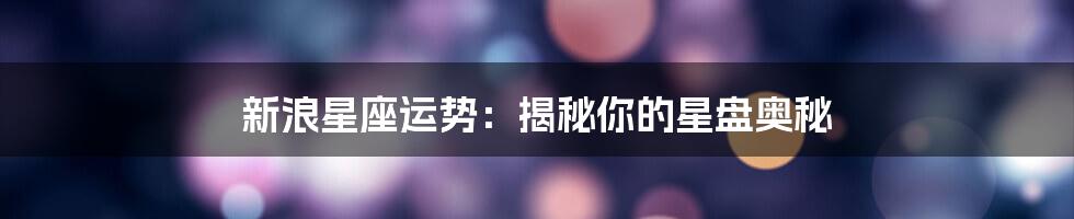 新浪星座运势：揭秘你的星盘奥秘