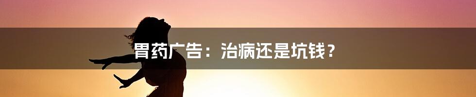 胃药广告：治病还是坑钱？