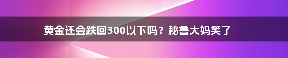 黄金还会跌回300以下吗？秘鲁大妈笑了