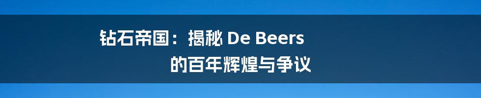 钻石帝国：揭秘 De Beers 的百年辉煌与争议