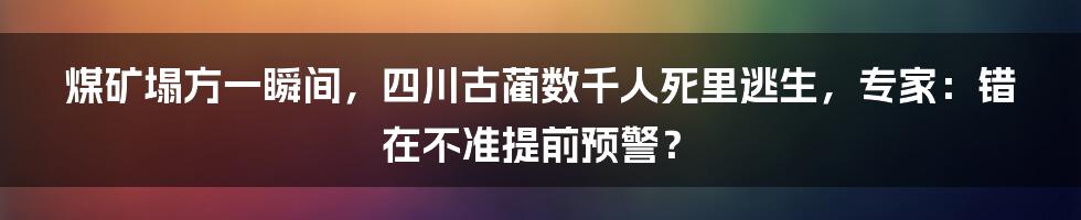 煤矿塌方一瞬间，四川古蔺数千人死里逃生，专家：错在不准提前预警？