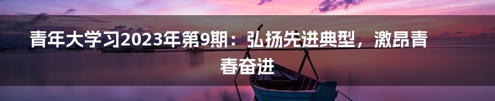 青年大学习2023年第9期：弘扬先进典型，激昂青春奋进