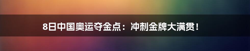 8日中国奥运夺金点：冲刺金牌大满贯！