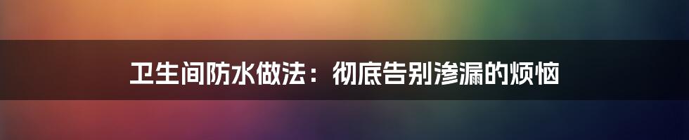 卫生间防水做法：彻底告别渗漏的烦恼