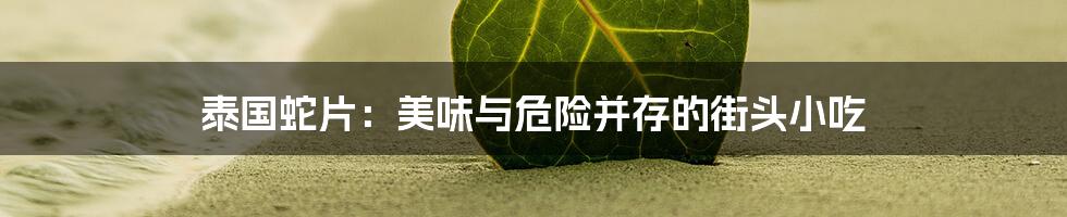 泰国蛇片：美味与危险并存的街头小吃