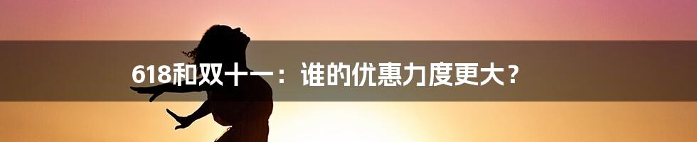 618和双十一：谁的优惠力度更大？