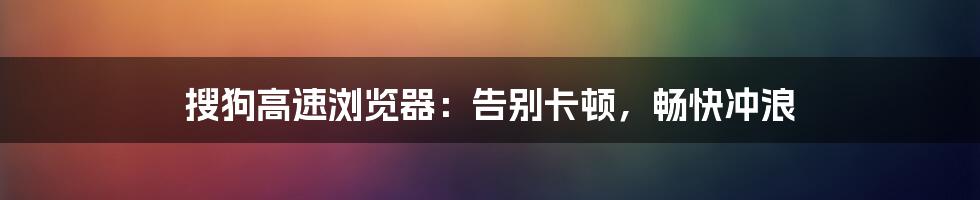 搜狗高速浏览器：告别卡顿，畅快冲浪