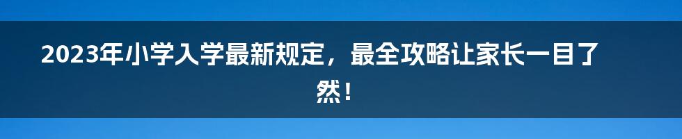 2023年小学入学最新规定，最全攻略让家长一目了然！