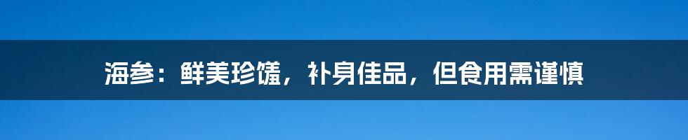 海参：鲜美珍馐，补身佳品，但食用需谨慎