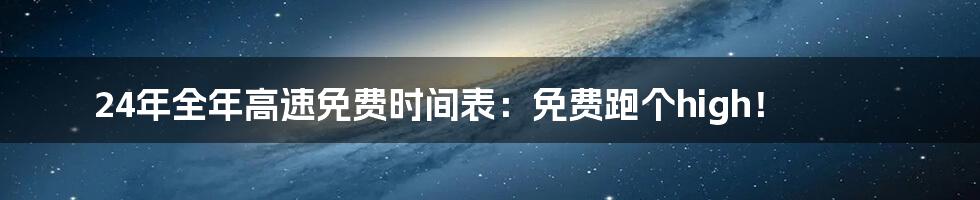 24年全年高速免费时间表：免费跑个high！