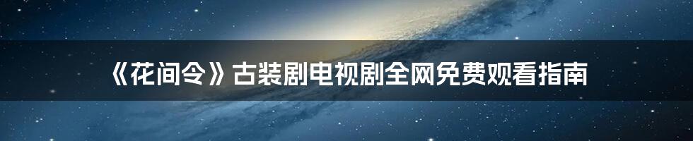 《花间令》古装剧电视剧全网免费观看指南