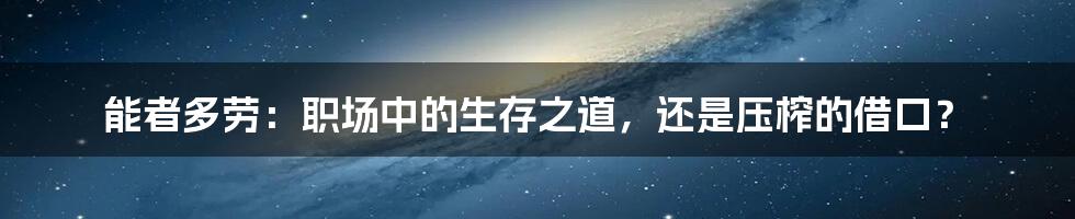 能者多劳：职场中的生存之道，还是压榨的借口？