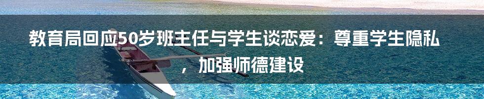 教育局回应50岁班主任与学生谈恋爱：尊重学生隐私，加强师德建设