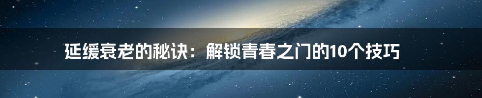 延缓衰老的秘诀：解锁青春之门的10个技巧