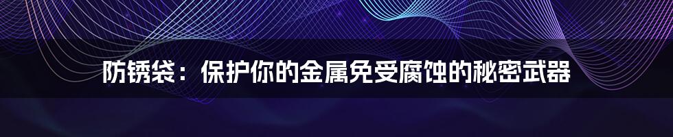 防锈袋：保护你的金属免受腐蚀的秘密武器