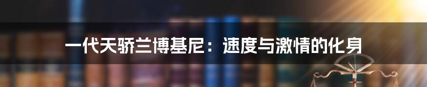 一代天骄兰博基尼：速度与激情的化身