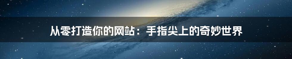 从零打造你的网站：手指尖上的奇妙世界