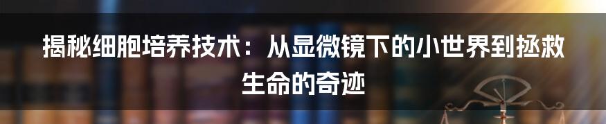 揭秘细胞培养技术：从显微镜下的小世界到拯救生命的奇迹