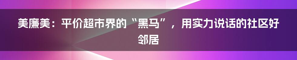 美廉美：平价超市界的“黑马”，用实力说话的社区好邻居