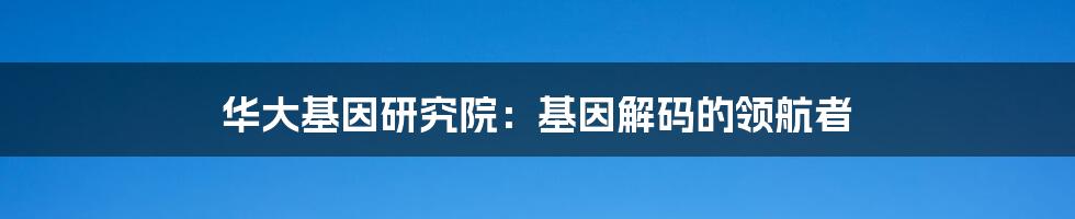 华大基因研究院：基因解码的领航者