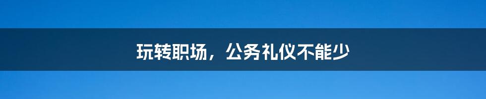 玩转职场，公务礼仪不能少