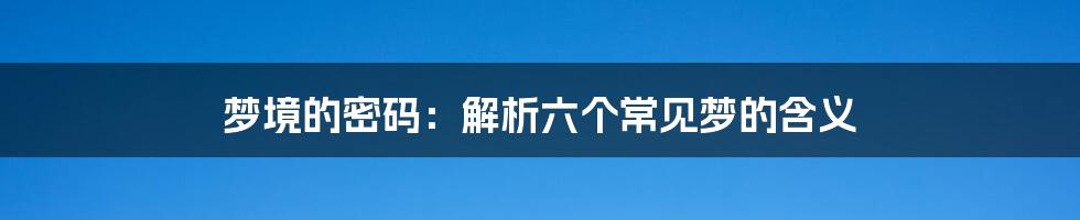 梦境的密码：解析六个常见梦的含义