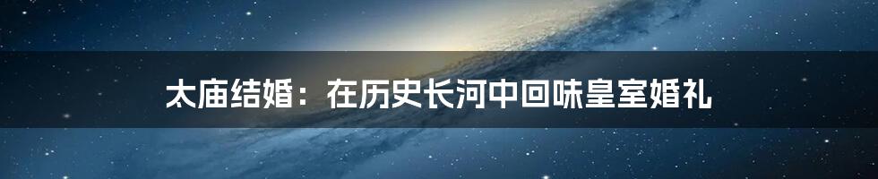 太庙结婚：在历史长河中回味皇室婚礼