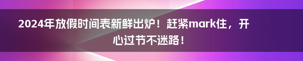 2024年放假时间表新鲜出炉！赶紧mark住，开心过节不迷路！