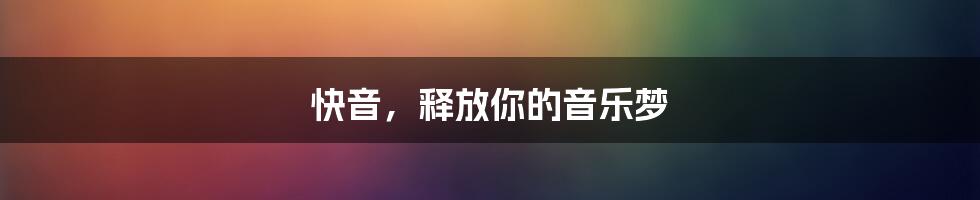 快音，释放你的音乐梦