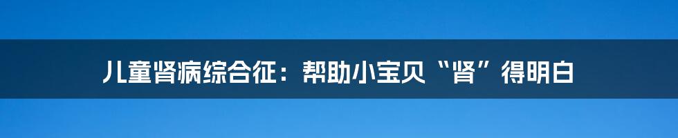 儿童肾病综合征：帮助小宝贝“肾”得明白