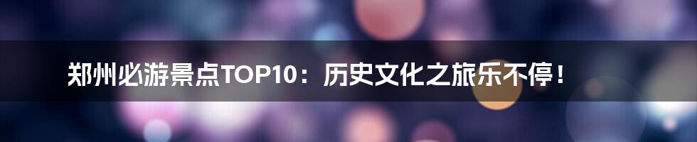 郑州必游景点TOP10：历史文化之旅乐不停！