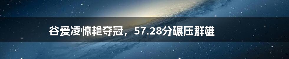 谷爱凌惊艳夺冠，57.28分碾压群雄