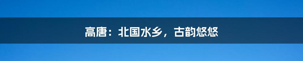 高唐：北国水乡，古韵悠悠