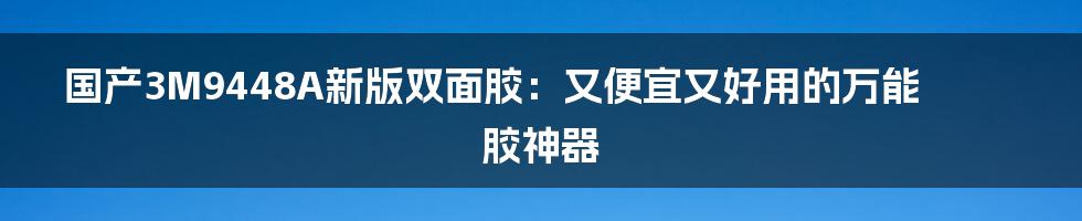 国产3M9448A新版双面胶：又便宜又好用的万能胶神器