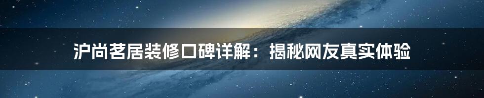 沪尚茗居装修口碑详解：揭秘网友真实体验