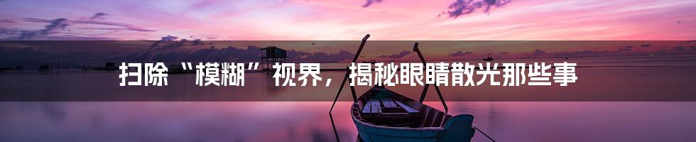 扫除“模糊”视界，揭秘眼睛散光那些事