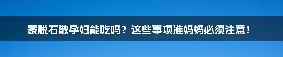 蒙脱石散孕妇能吃吗？这些事项准妈妈必须注意！