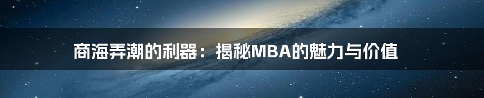 商海弄潮的利器：揭秘MBA的魅力与价值