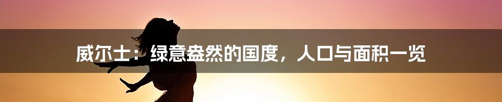 威尔士：绿意盎然的国度，人口与面积一览